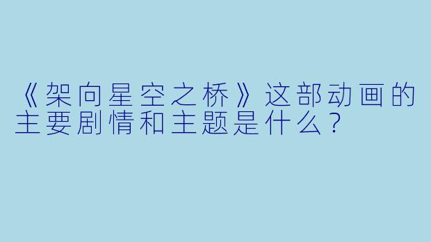 《架向星空之桥》这部动画的主要剧情和主题是什么？
