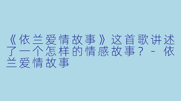 《依兰爱情故事》这首歌讲述了一个怎样的情感故事?