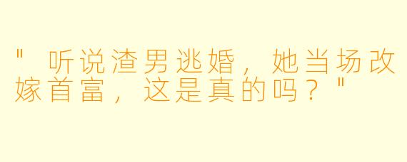 "听说渣男逃婚，她当场改嫁首富，这是真的吗？"