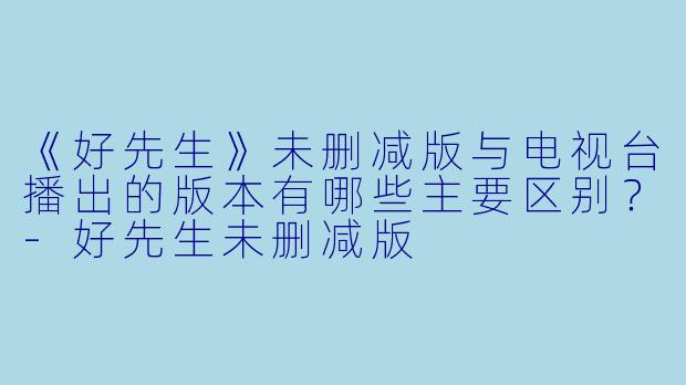 《好先生》未删减版与电视台播出的版本有哪些主要区别?