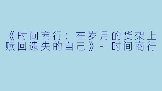 《时间商行：在岁月的货架上赎回遗失的自己》-时间商行