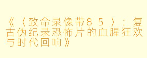 《〈致命录像带85〉：复古伪纪录恐怖片的血腥狂欢与时代回响》