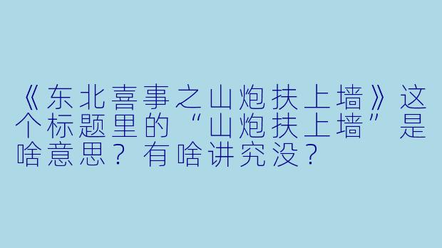 《东北喜事之山炮扶上墙》这个标题里的“山炮扶上墙”是啥意思？有啥讲究没？
