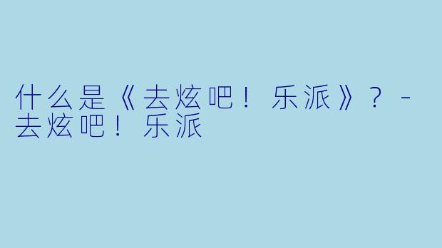 什么是《去炫吧！乐派》？-去炫吧！乐派