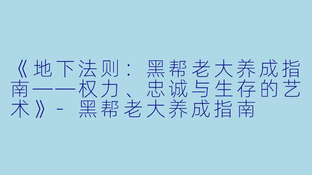 《地下法则：黑帮老大养成指南——权力、忠诚与生存的艺术》-黑帮老大养成指南