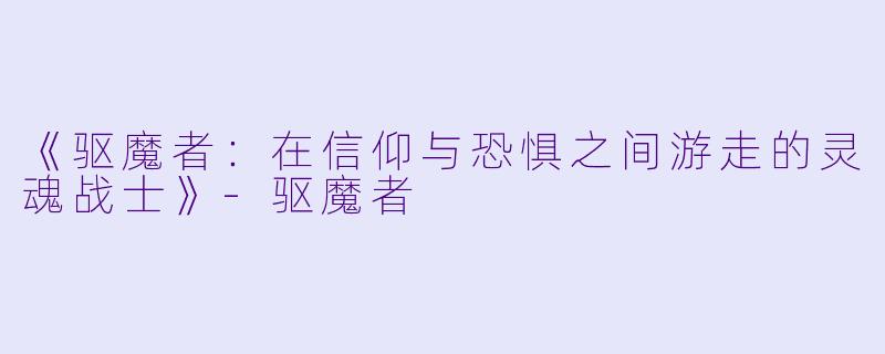 《驱魔者：在信仰与恐惧之间游走的灵魂战士》-驱魔者