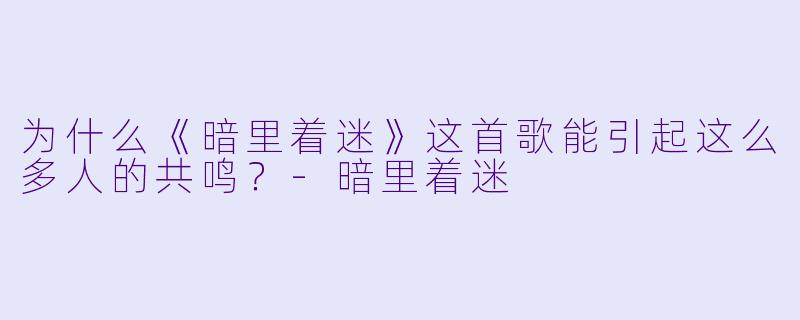 为什么《暗里着迷》这首歌能引起这么多人的共鸣?
