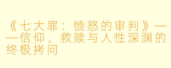 《七大罪：愤怒的审判》——信仰、救赎与人性深渊的终极拷问