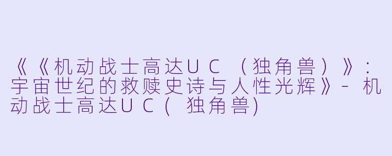 《《机动战士高达UC（独角兽）》：宇宙世纪的救赎史诗与人性光辉》-机动战士高达UC(独角兽)