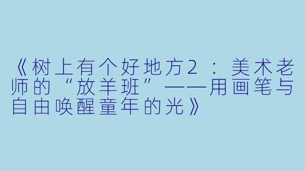 《树上有个好地方2:美术老师的“放羊班”——用画笔与自由唤醒童年的光》