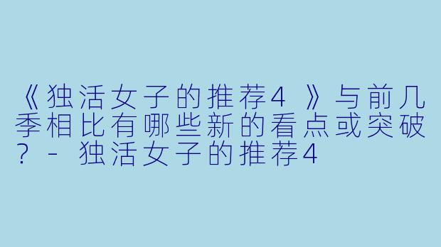 《独活女子的推荐4》与前几季相比有哪些新的看点或突破?