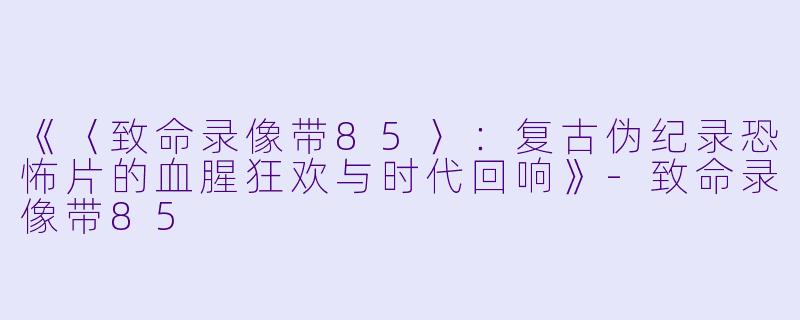 《〈致命录像带85〉：复古伪纪录恐怖片的血腥狂欢与时代回响》-致命录像带85