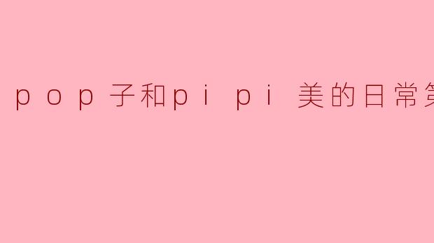 pop子和pipi美的日常第二季