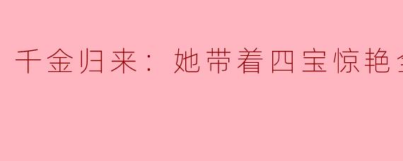 《千金归来：她带着四宝惊艳全城》中的“四宝”具体指什么？女主如何凭借它们逆袭？
