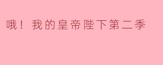 哦！我的皇帝陛下第二季