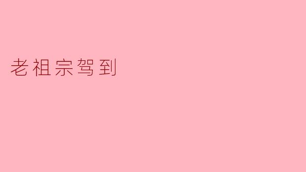 "老祖宗驾到"是什么意思?有什么典故吗?