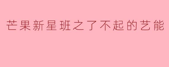 《芒果新星班之了不起的艺能》是一档什么类型的节目?