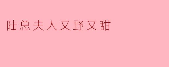 陆总夫人又野又甜