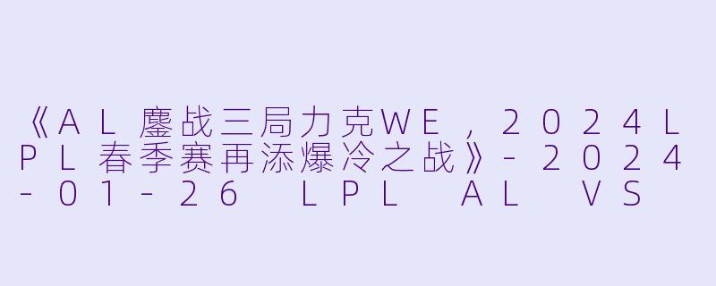 《AL鏖战三局力克WE,2024LPL春季赛再添爆冷之战》
