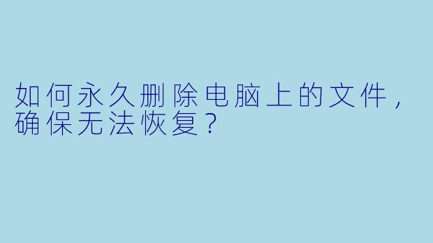 如何永久删除电脑上的文件,确保无法恢复?