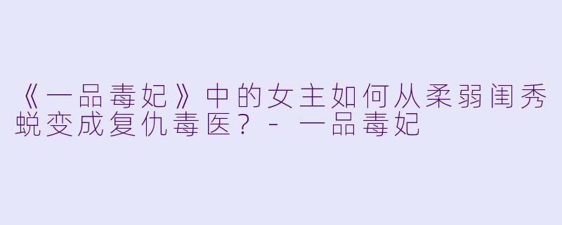 《一品毒妃》中的女主如何从柔弱闺秀蜕变成复仇毒医？-一品毒妃