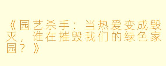 《园艺杀手:当热爱变成毁灭,谁在摧毁我们的绿色家园?》