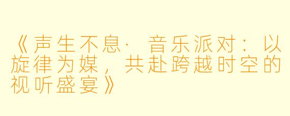 《声生不息·音乐派对：以旋律为媒，共赴跨越时空的视听盛宴》