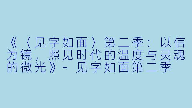 《〈见字如面〉第二季：以信为镜，照见时代的温度与灵魂的微光》