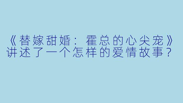《替嫁甜婚：霍总的心尖宠》讲述了一个怎样的爱情故事？