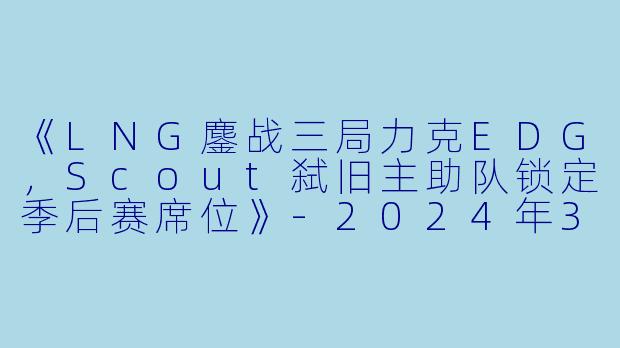 《LNG鏖战三局力克EDG，Scout弑旧主助队锁定季后赛席位》-2024年3月16日 LPL春季赛常规赛 LNGvsEDG