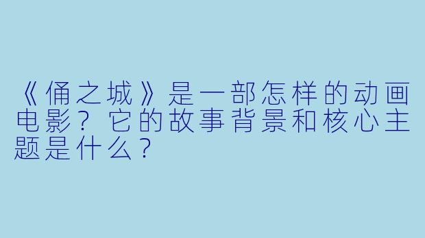 《俑之城》是一部怎样的动画电影?它的故事背景和核心主题是什么?