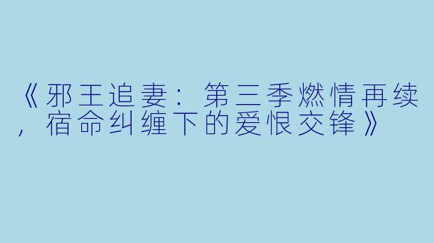 《邪王追妻:第三季燃情再续,宿命纠缠下的爱恨交锋》