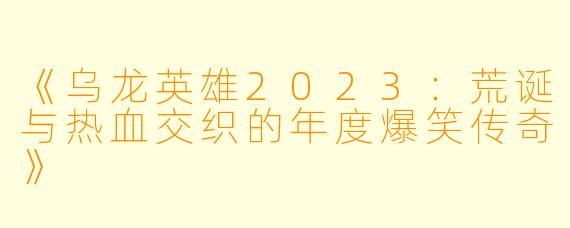 《乌龙英雄2023：荒诞与热血交织的年度爆笑传奇》