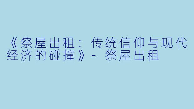 《祭屋出租：传统信仰与现代经济的碰撞》-祭屋出租