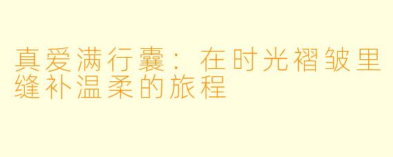 真爱满行囊:在时光褶皱里缝补温柔的旅程