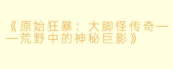 《原始狂暴：大脚怪传奇——荒野中的神秘巨影》