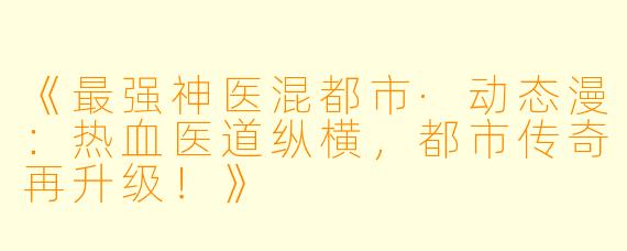 《最强神医混都市·动态漫:热血医道纵横,都市传奇再升级!》