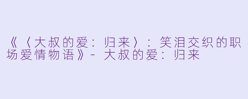 《〈大叔的爱:归来〉:笑泪交织的职场爱情物语》