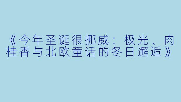 《今年圣诞很挪威：极光、肉桂香与北欧童话的冬日邂逅》