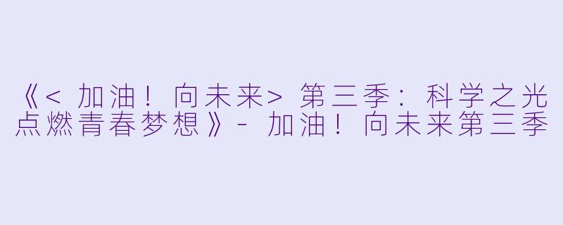 《<加油!向未来>第三季:科学之光点燃青春梦想》
