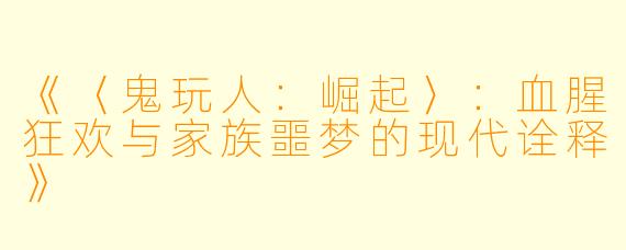 《〈鬼玩人:崛起〉:血腥狂欢与家族噩梦的现代诠释》