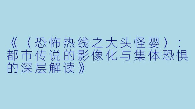 《〈恐怖热线之大头怪婴〉：都市传说的影像化与集体恐惧的深层解读》