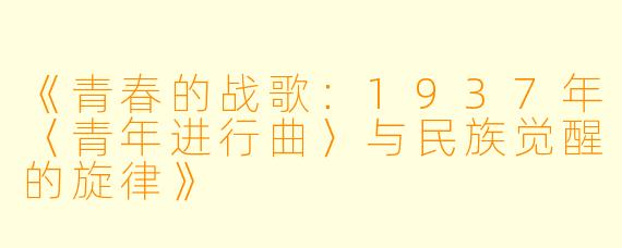 《青春的战歌：1937年〈青年进行曲〉与民族觉醒的旋律》