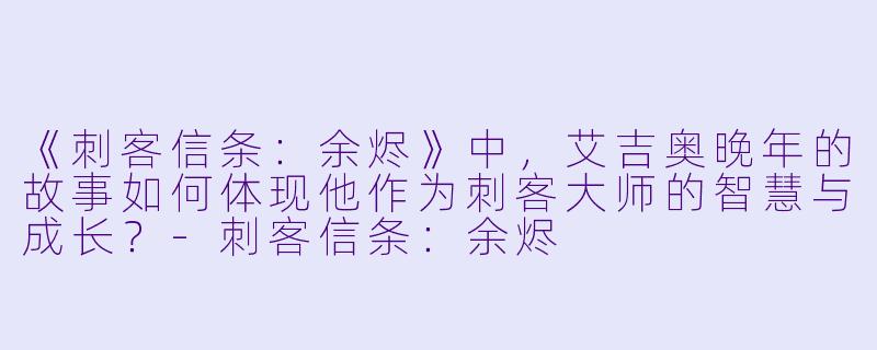 《刺客信条:余烬》中,艾吉奥晚年的故事如何体现他作为刺客大师的智慧与成长?