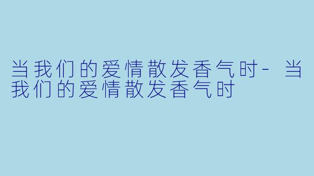 当我们的爱情散发香气时-当我们的爱情散发香气时