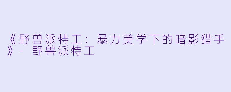 《野兽派特工：暴力美学下的暗影猎手》-野兽派特工