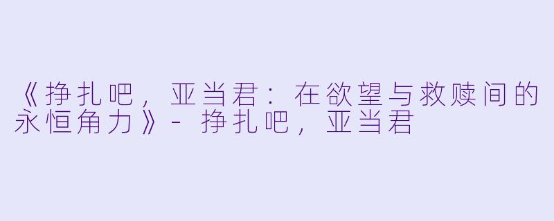 《挣扎吧，亚当君：在欲望与救赎间的永恒角力》-挣扎吧，亚当君