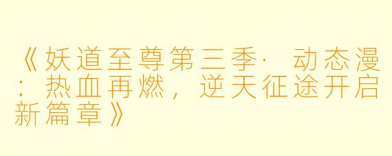 《妖道至尊第三季·动态漫：热血再燃，逆天征途开启新篇章》