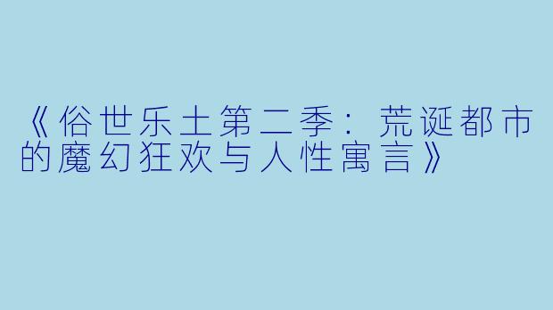 《俗世乐土第二季：荒诞都市的魔幻狂欢与人性寓言》