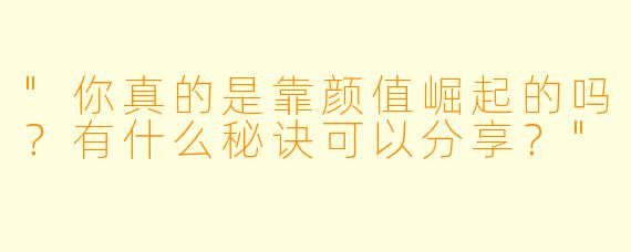 "你真的是靠颜值崛起的吗？有什么秘诀可以分享？"